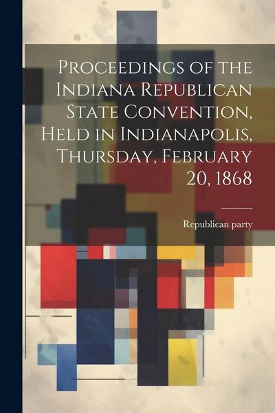 Produktbild: Proceedings of the Indiana Republican State Convention, Held in Indianapolis, Thursday, February 20, 1868