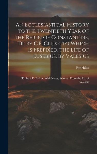 Produktbild: An Ecclesiastical History to the Twentieth Year of the Reign of Constantine, Tr. by C.F. Cruse. to Which Is Prefixed, the Life of Eusebius, by Valesiu