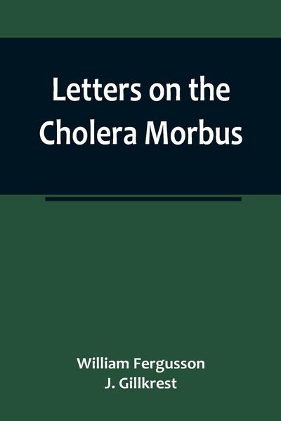 Produktbild: Letters on the Cholera Morbus.; Containing ample evidence that this disease, under whatever name known, cannot be transmitted from the persons of those labouring under it to other individuals, by contact-through the medium of inanimate substances-or throu