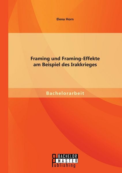 Framing und Framing-Effekte am Beispiel des Irakkrieges, Taschenbuch von Elena Horn, Bachelor + Master Publishing, 978-3-95684-328-0