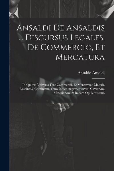 Produktbild: Ansaldi de Ansaldis ... Discursus legales, de commercio, et mercatura: In quibus vniversa fere commercii, et mercatvrae materia resolutiv&egrave; continetur.