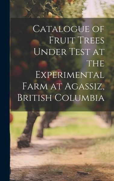 Produktbild: Catalogue of Fruit Trees Under Test at the Experimental Farm at Agassiz, British Columbia