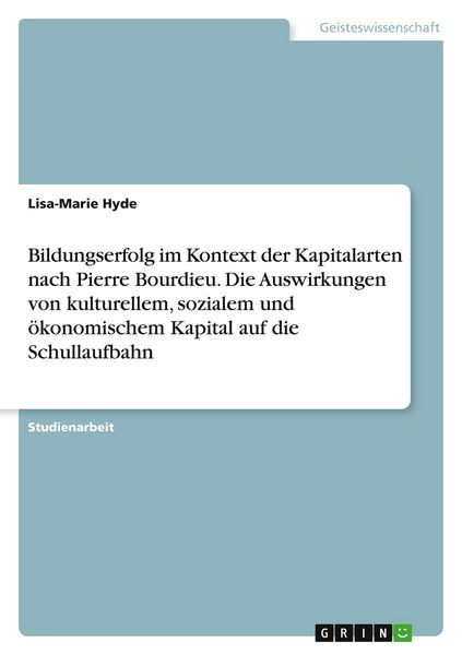 Bildungserfolg im Kontext der Kapitalarten nach Pierre Bourdieu. Die Auswirkungen von kulturellem, sozialem und ökonomischem Kapital auf die