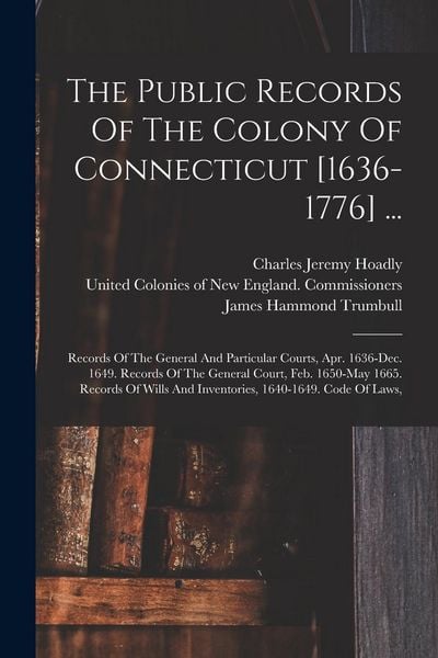 Produktbild: The Public Records Of The Colony Of Connecticut [1636-1776] ...: Records Of The General And Particular Courts, Apr. 1636-dec. 1649. Records Of The Gen