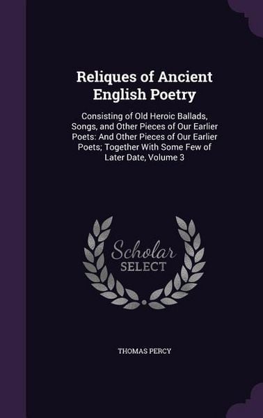 Produktbild: Reliques of Ancient English Poetry: Consisting of Old Heroic Ballads, Songs, and Other Pieces of Our Earlier Poets: And Other Pieces of Our Earlier Po