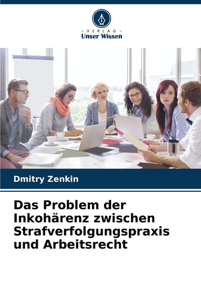 Das Problem der Inkohärenz zwischen Strafverfolgungspraxis und Arbeitsrecht, Taschenbuch von Dmitry Zenkin, Verlag Unser Wissen, 9786207782321