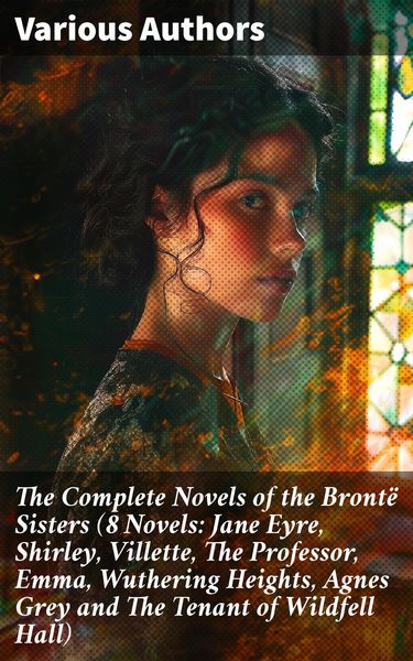 Produktbild: The Complete Novels of the Bront&euml; Sisters (8 Novels: Jane Eyre, Shirley, Villette, The Professor, Emma, Wuthering Heights, Agnes Grey and The Tenant o