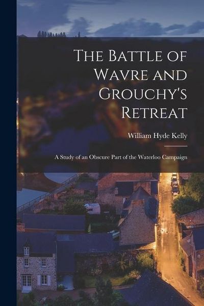 Produktbild: The Battle of Wavre and Grouchy's Retreat: A Study of an Obscure Part of the Waterloo Campaign