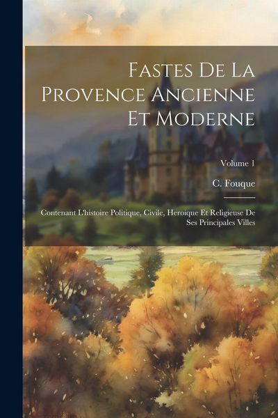Produktbild: Fastes De La Provence Ancienne Et Moderne: Contenant L'histoire Politique, Civile, Heroique Et Religieuse De Ses Principales Villes; Volume 1