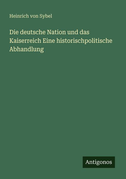 Die deutsche Nation und das Kaiserreich Eine historischpolitische Abhandlung, Taschenbuch von Heinrich Sybel, Antigonos Verlag, 9783388468570