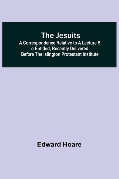 Produktbild: The Jesuits ; A correspondence relative to a lecture so entitled, recently delivered before the Islington Protestant Institute