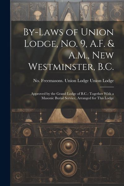 Produktbild: By-laws of Union Lodge, no. 9, A.F. & A.M., New Westminster, B.C.: Approved by the Grand Lodge of B.C.: Together With a Masonic Burial Service, Arrang