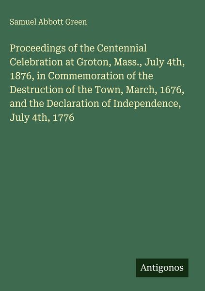 Produktbild: Proceedings of the Centennial Celebration at Groton, Mass., July 4th, 1876, in Commemoration of the Destruction of the Town, March, 1676, and the Decl