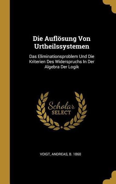 Produktbild: Die Aufl&ouml;sung Von Urtheilssystemen: Das Eliminationsproblem Und Die Kriterien Des Widerspruchs in Der Algebra Der Logik