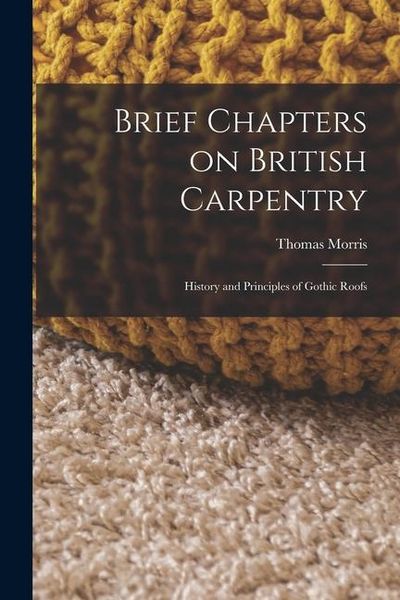 Produktbild: Brief Chapters on British Carpentry: History and Principles of Gothic Roofs