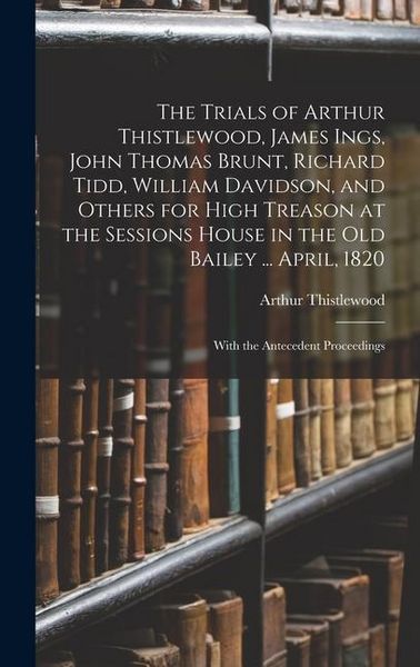 Produktbild: The Trials of Arthur Thistlewood, James Ings, John Thomas Brunt, Richard Tidd, William Davidson, and Others for High Treason at the Sessions House in