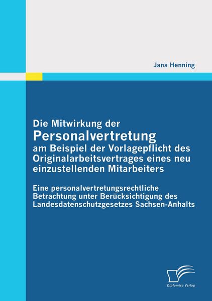 Produktbild: Die Mitwirkung der Personalvertretung am Beispiel der Vorlagepflicht des Originalarbeitsvertrages eines neu einzustellenden Mitarbeiters: Eine personalvertretungsrechtliche Betrachtung unter Ber&uuml;cksichtigung des Landesdatenschutzgesetzes Sachsen-Anhalts