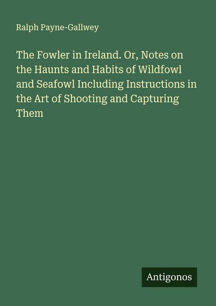Produktbild: The Fowler in Ireland. Or, Notes on the Haunts and Habits of Wildfowl and Seafowl Including Instructions in the Art of Shooting and Capturing Them