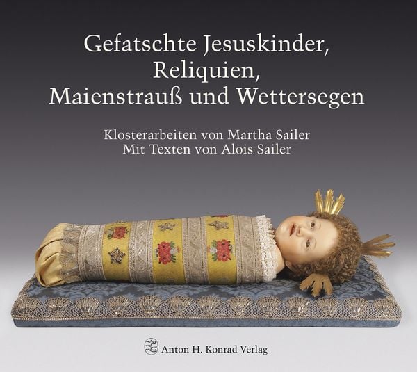 Produktbild: Gefatschte Jesuskinder, Reliquien, Maienstrau&szlig; und Wettersegen. Klosterarbeiten von Martha Sailer