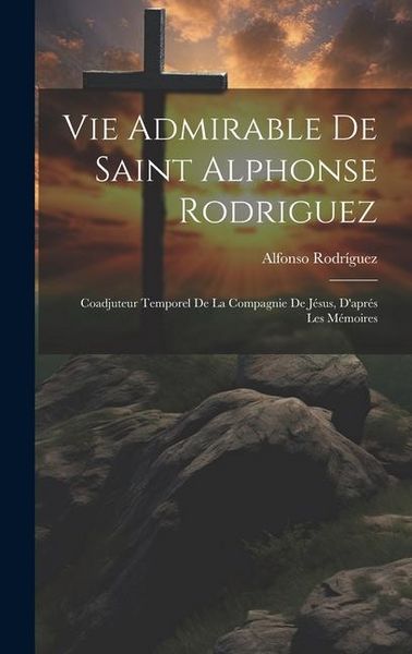 Produktbild: Vie Admirable De Saint Alphonse Rodriguez: Coadjuteur Temporel De La Compagnie De J&eacute;sus, D'apr&eacute;s Les M&eacute;moires