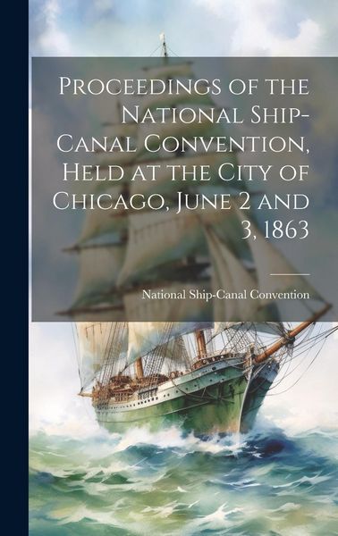 Produktbild: Proceedings of the National Ship-Canal Convention, Held at the City of Chicago, June 2 and 3, 1863