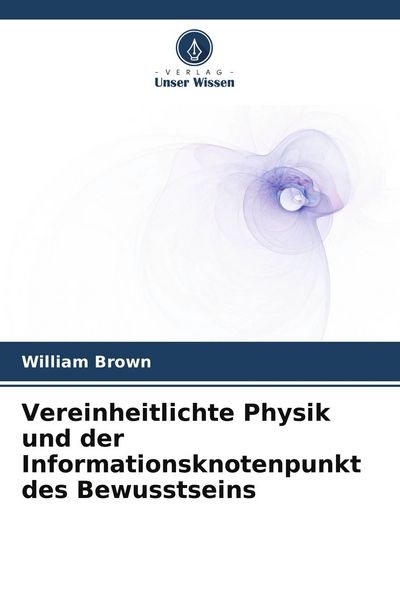 Produktbild: Vereinheitlichte Physik und der Informationsknotenpunkt des Bewusstseins