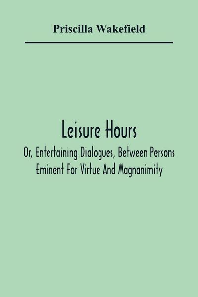 Produktbild: Leisure Hours; Or, Entertaining Dialogues, Between Persons Eminent For Virtue And Magnanimity. The Characters Drawn From Ancient And Modern History, D