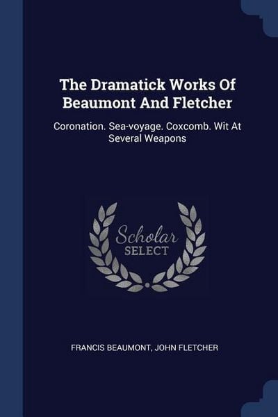 Produktbild: The Dramatick Works Of Beaumont And Fletcher: Coronation. Sea-voyage. Coxcomb. Wit At Several Weapons