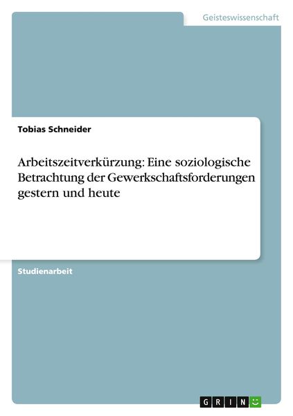 Arbeitszeitverkürzung: Eine soziologische Betrachtung der Gewerkschaftsforderungen gestern und heute, Taschenbuch von Tobias Schneider, GRIN,