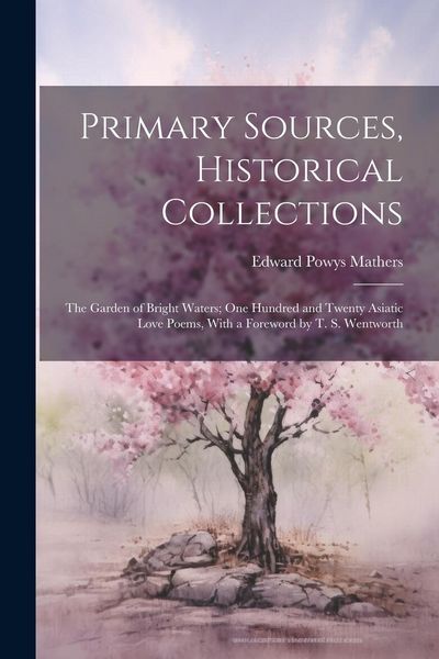 Produktbild: Primary Sources, Historical Collections: The Garden of Bright Waters; One Hundred and Twenty Asiatic Love Poems, With a Foreword by T. S. Wentworth