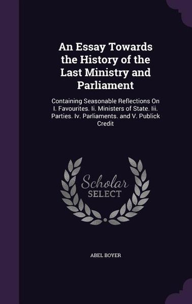Produktbild: An Essay Towards the History of the Last Ministry and Parliament: Containing Seasonable Reflections On I. Favourites. Ii. Ministers of State. Iii. Par