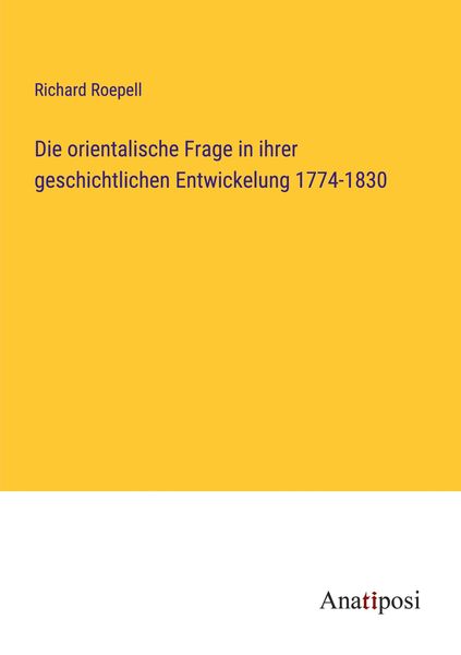 Die orientalische Frage in ihrer geschichtlichen Entwickelung 1774-1830, Taschenbuch von Richard Roepell, Anatiposi Verlag, 9783382040666