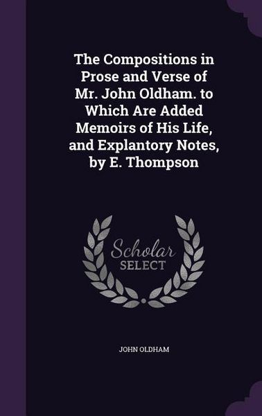 Produktbild: The Compositions in Prose and Verse of Mr. John Oldham. to Which Are Added Memoirs of His Life, and Explantory Notes, by E. Thompson