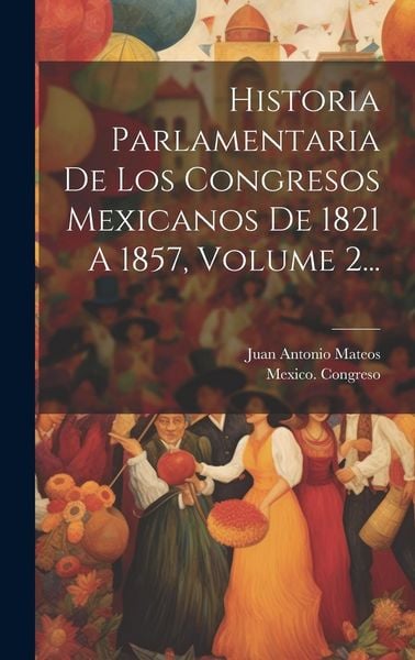 Produktbild: Historia Parlamentaria De Los Congresos Mexicanos De 1821 A 1857, Volume 2...
