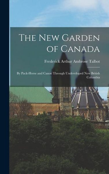 Produktbild: The New Garden of Canada: By Pack-Horse and Canoe Through Undeveloped New British Columbia