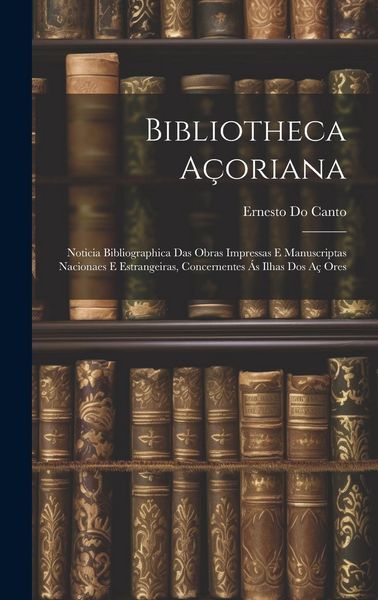 Produktbild: Bibliotheca A&ccedil;oriana: Noticia Bibliographica Das Obras Impressas E Manuscriptas Nacionaes E Estrangeiras, Concernentes &Aacute;s Ilhas Dos A&ccedil; Ores