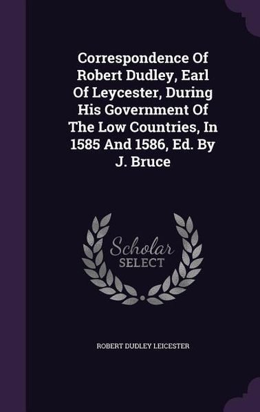 Produktbild: Correspondence Of Robert Dudley, Earl Of Leycester, During His Government Of The Low Countries, In 1585 And 1586, Ed. By J. Bruce