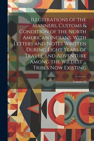 Produktbild: Illustrations of the Manners, Customs & Condition of the North American Indians. With Letters and Notes Written During Eight Years of Travel and Adven