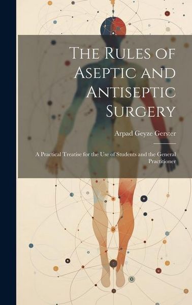 Produktbild: The Rules of Aseptic and Antiseptic Surgery; a Practical Treatise for the use of Students and the General Practitioner