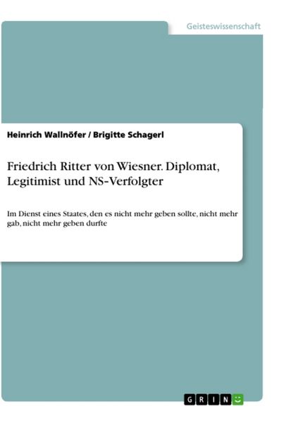 Friedrich Ritter von Wiesner. Diplomat, Legitimist und NS¿Verfolgter, Taschenbuch von Brigitte Schagerl, GRIN, 9783346014603