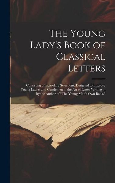 Produktbild: The Young Lady's Book of Classical Letters: Consisting of Epistolary Selections: Designed to Improve Young Ladies and Gentlemen in the Art of Letter-W