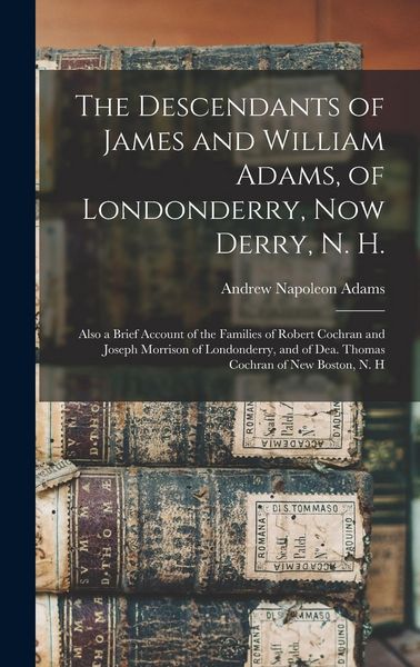 Produktbild: The Descendants of James and William Adams, of Londonderry, Now Derry, N. H.: Also a Brief Account of the Families of Robert Cochran and Joseph Morris