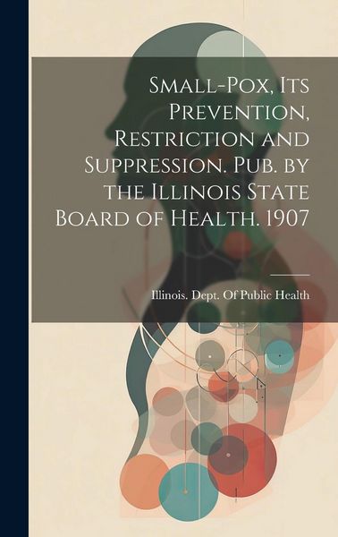 Produktbild: Small-Pox, Its Prevention, Restriction and Suppression. Pub. by the Illinois State Board of Health. 1907