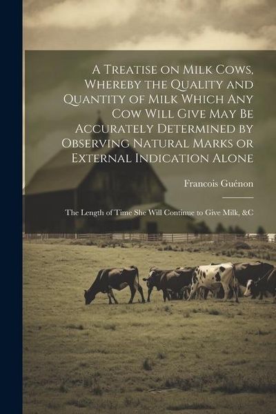 Produktbild: A Treatise on Milk Cows, Whereby the Quality and Quantity of Milk Which any cow Will Give may be Accurately Determined by Observing Natural Marks or E