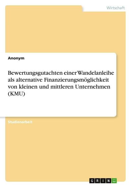 Bewertungsgutachten einer Wandelanleihe als alternative Finanzierungsmöglichkeit von kleinen und mittleren Unternehmen (KMU), Taschenbuch von , GRIN,