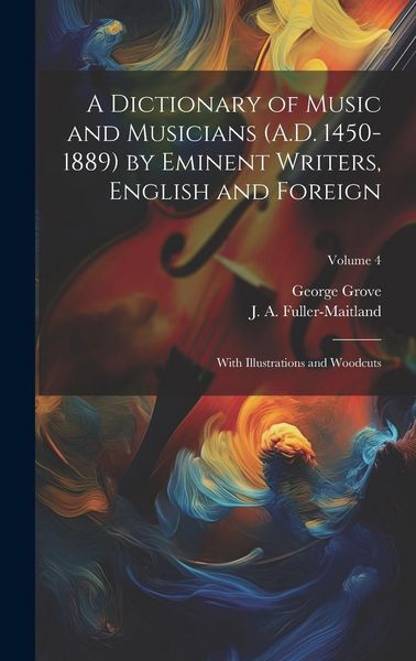 Produktbild: A Dictionary of Music and Musicians (A.D. 1450-1889) by Eminent Writers, English and Foreign: With Illustrations and Woodcuts; Volume 4