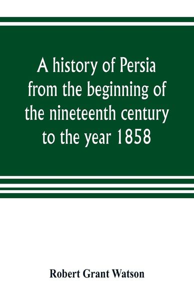 Produktbild: A history of Persia from the beginning of the nineteenth century to the year 1858, with a review of the principal events that led to the establishment