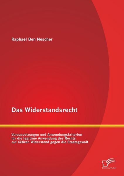 Produktbild: Das Widerstandsrecht: Voraussetzungen und Anwendungskriterien f&uuml;r die legitime Anwendung des Rechts auf aktiven Widerstand gegen die Staatsgewalt