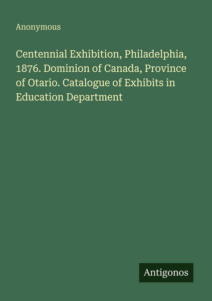 Produktbild: Centennial Exhibition, Philadelphia, 1876. Dominion of Canada, Province of Otario. Catalogue of Exhibits in Education Department