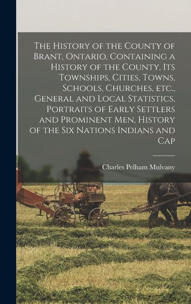 Produktbild: The History of the County of Brant, Ontario, Containing a History of the County, its Townships, Cities, Towns, Schools, Churches, etc., General and Lo